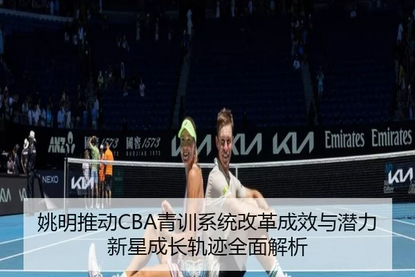 姚明推动CBA青训系统改革成效与潜力新星成长轨迹全面解析