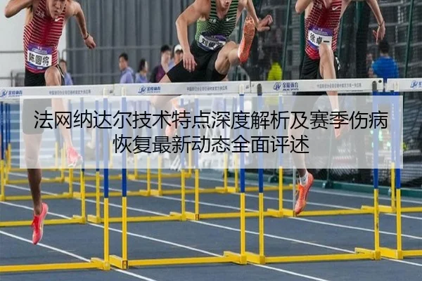 法网纳达尔技术特点深度解析及赛季伤病恢复最新动态全面评述